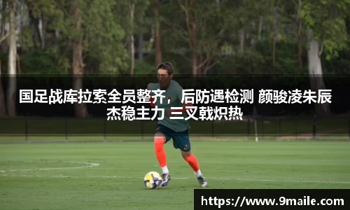 国足战库拉索全员整齐，后防遇检测 颜骏凌朱辰杰稳主力 三叉戟炽热
