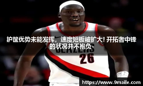 护筐优势未能发挥，速度短板被扩大! 开拓者中锋的状况并不抱负-