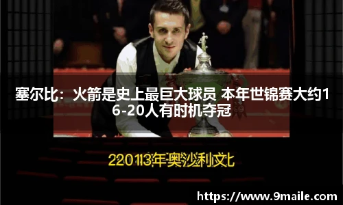 塞尔比：火箭是史上最巨大球员 本年世锦赛大约16-20人有时机夺冠