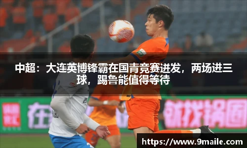 中超：大连英博锋霸在国青竞赛迸发，两场进三球，踢鲁能值得等待