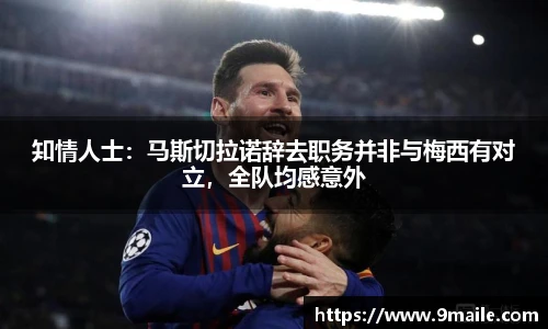 知情人士：马斯切拉诺辞去职务并非与梅西有对立，全队均感意外